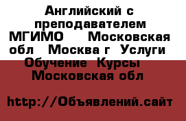 Английский с преподавателем МГИМО.  - Московская обл., Москва г. Услуги » Обучение. Курсы   . Московская обл.